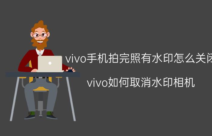 vivo手机拍完照有水印怎么关闭 vivo如何取消水印相机？